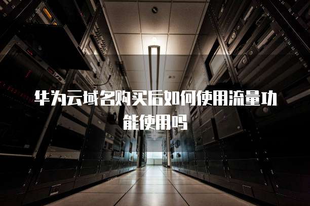 华为云域名购买后如何使用流量功能使用吗