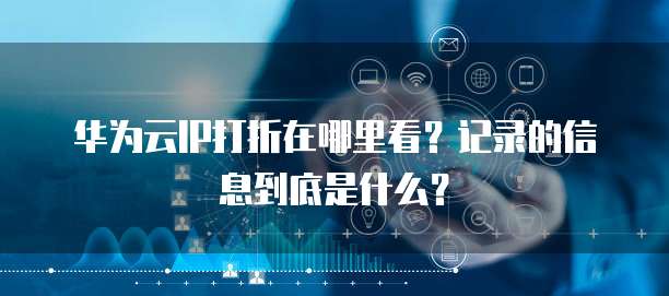 华为云IP打折在哪里看?记录的信息到底是什么?