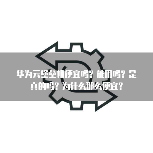 华为云堡垒机便宜吗？能用吗？是真的吗？为什么那么便宜？