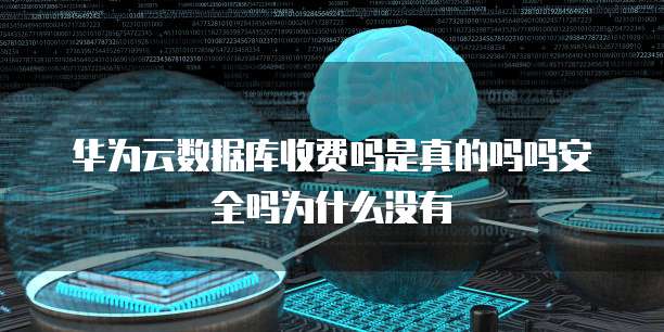 华为云数据库收费吗是真的吗吗安全吗为什么没有