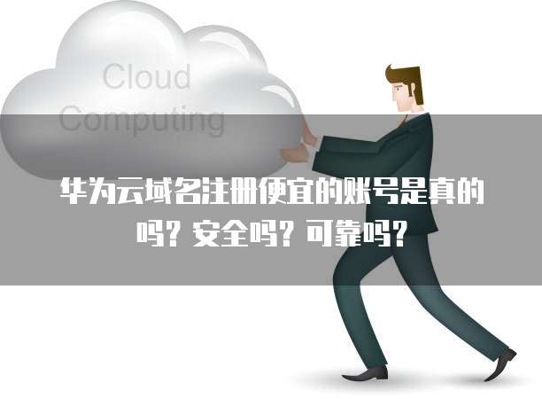 华为云域名注册便宜的账号是真的吗?安全吗?可靠吗?