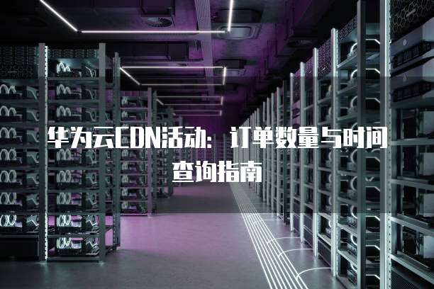 华为云CDN活动:订单数量与时间查询指南