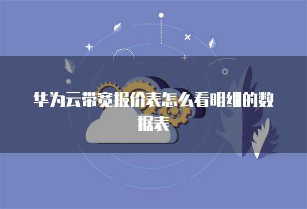 华为云带宽报价表怎么看明细的数据表