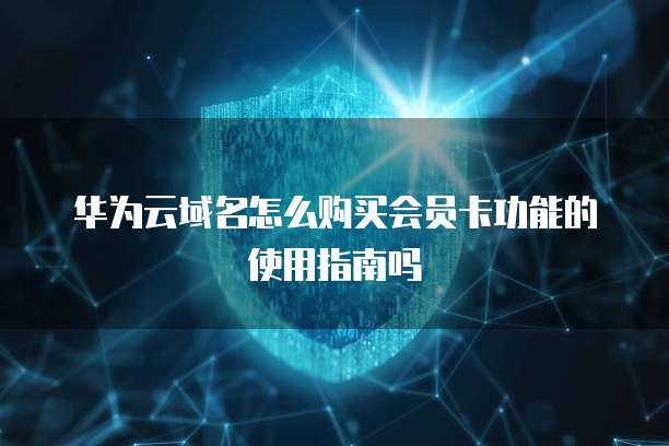 华为云域名怎么购买会员卡功能的使用指南吗