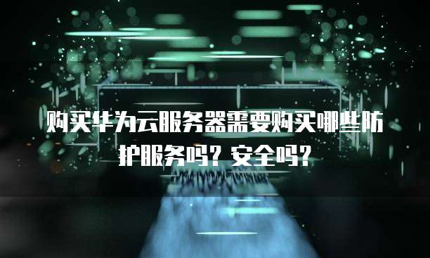 购买华为云服务器需要购买哪些防护服务吗?安全吗?