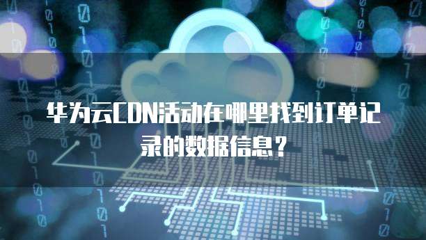 华为云CDN活动在哪里找到订单记录的数据信息?