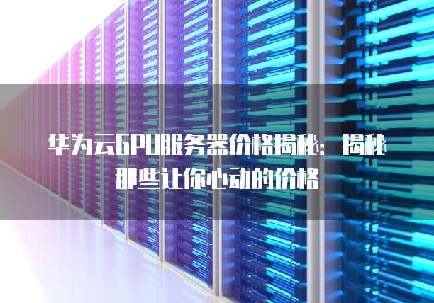华为云GPU服务器价格揭秘:揭秘那些让你心动的价格