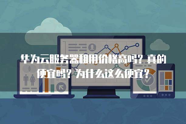 华为云服务器租用价格高吗?真的便宜吗?为什么这么便宜?