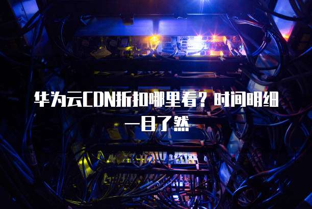 华为云CDN折扣哪里看?时间明细一目了然