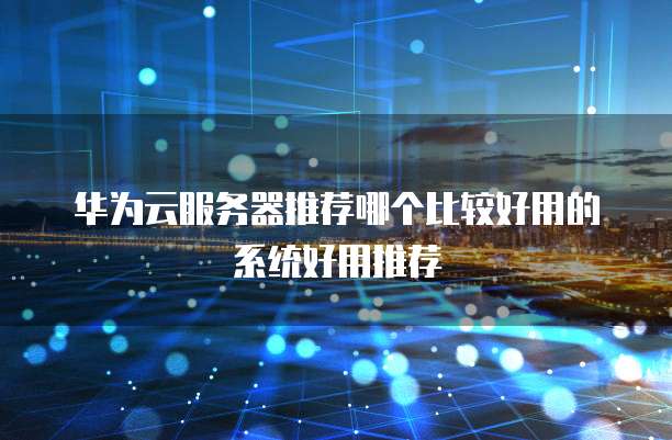 华为云服务器推荐哪个比较好用的系统好用推荐