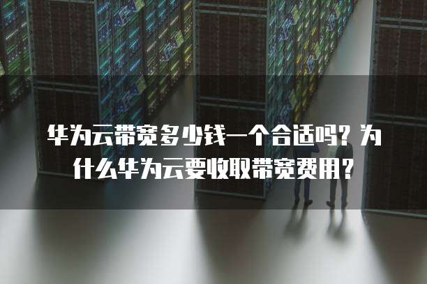 华为云带宽多少钱一个合适吗?为什么华为云要收取带宽费用?