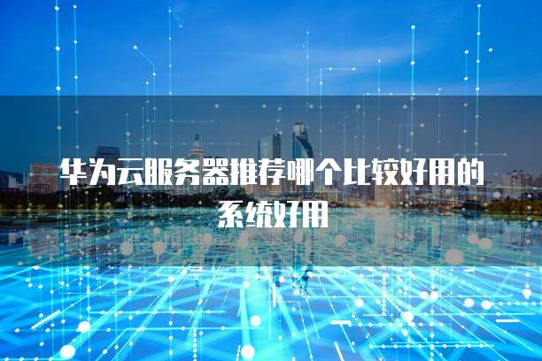 华为云服务器推荐哪个比较好用的系统好用