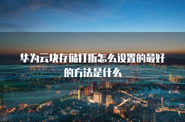 华为云块存储打折怎么设置的最好的方法是什么