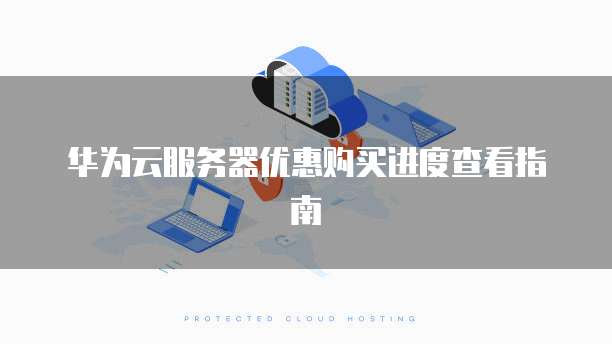 华为云服务器优惠购买进度查看指南