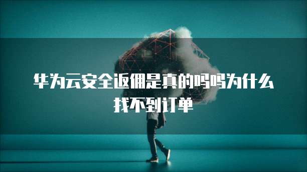 华为云安全返佣是真的吗吗为什么找不到订单