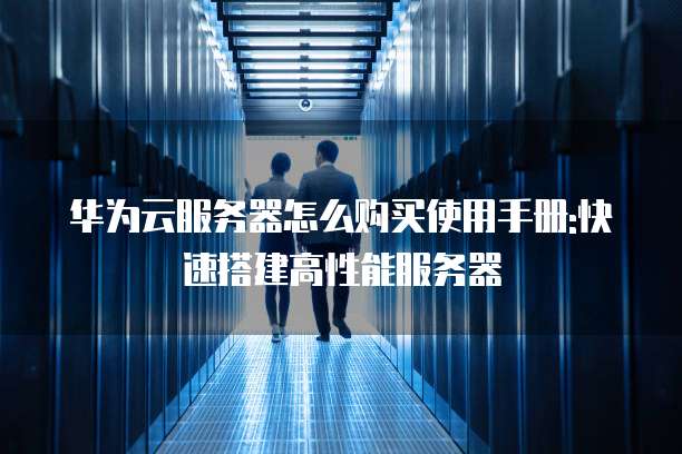 华为云服务器怎么购买使用手册:快速搭建高性能服务器