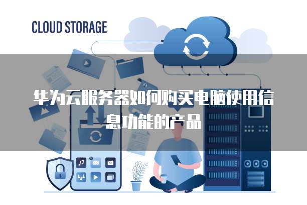 华为云服务器如何购买电脑使用信息功能的产品
