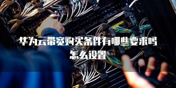 华为云带宽购买条件有哪些要求吗怎么设置