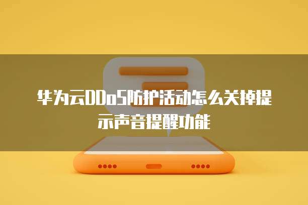 华为云DDoS防护活动怎么关掉提示声音提醒功能