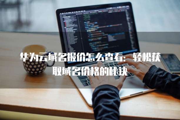 华为云域名报价怎么查看:轻松获取域名价格的秘诀