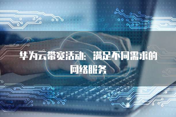 华为云带宽活动:满足不同需求的网络服务