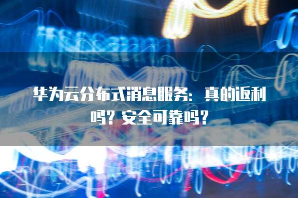 华为云分布式消息服务:真的返利吗?安全可靠吗?