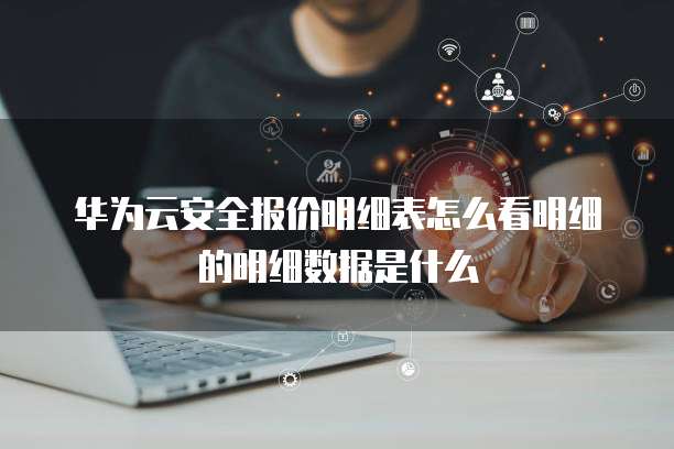 华为云安全报价明细表怎么看明细的明细数据是什么