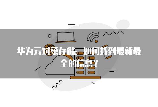 华为云对象存储:如何找到最新最全的信息?
