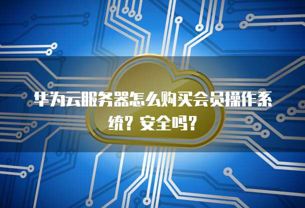 华为云服务器怎么购买会员操作系统？安全吗？