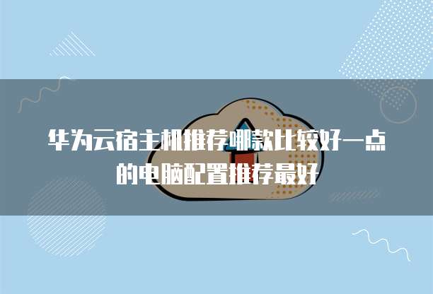 华为云宿主机推荐哪款比较好一点的电脑配置推荐最好
