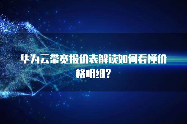 华为云带宽报价表解读如何看懂价格明细?