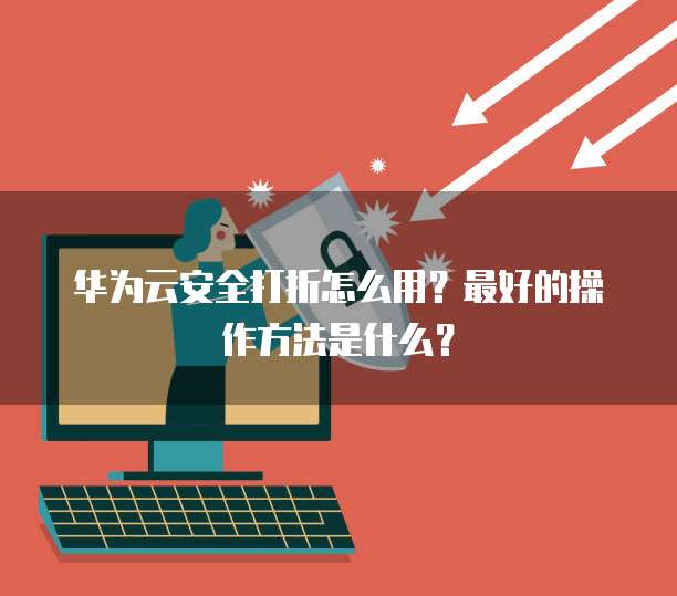 华为云安全打折怎么用?最好的操作方法是什么?