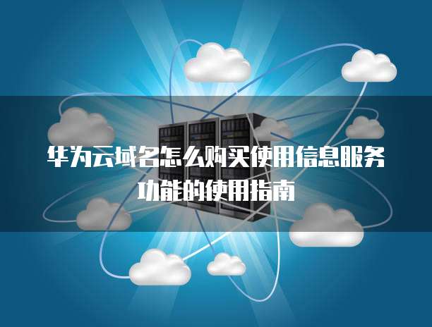华为云域名怎么购买使用信息服务功能的使用指南