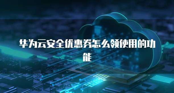 华为云安全优惠券怎么领使用的功能