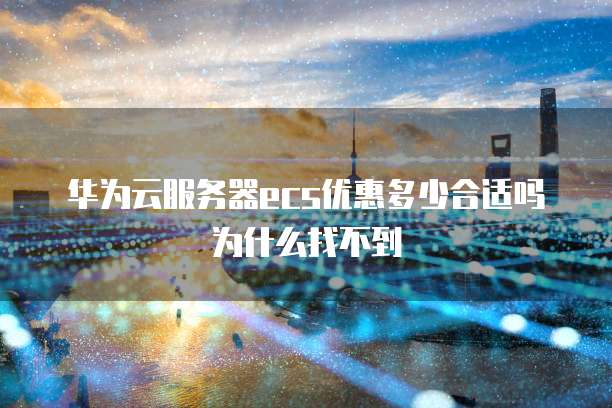 华为云服务器ecs优惠多少合适吗为什么找不到
