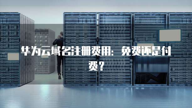 华为云域名注册费用：免费还是付费？