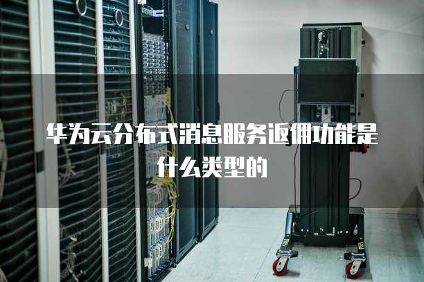 华为云分布式消息服务返佣功能是什么类型的