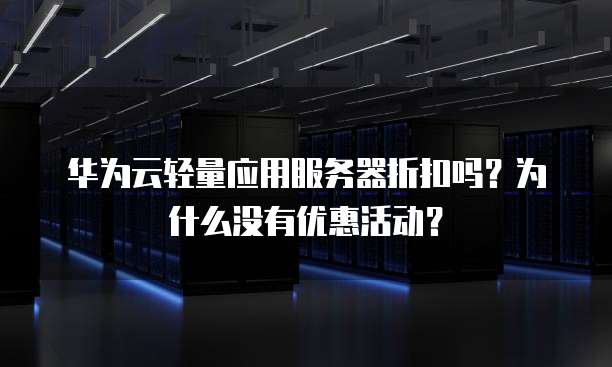 华为云轻量应用服务器折扣吗?为什么没有优惠活动?