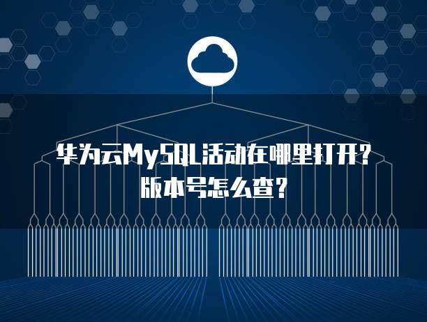 华为云MySQL活动在哪里打开?版本号怎么查?