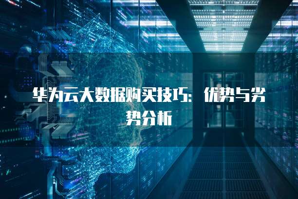 华为云大数据购买技巧:优势与劣势分析