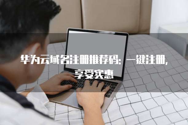 华为云域名注册推荐码: 一键注册, 享受实惠