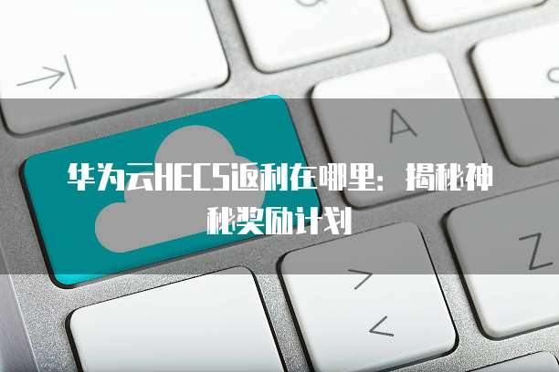 华为云HECS返利在哪里:揭秘神秘奖励计划