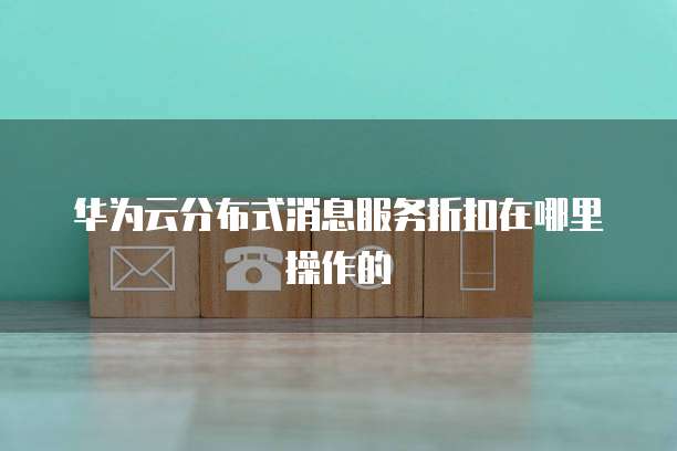 华为云分布式消息服务折扣在哪里操作的