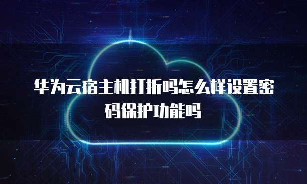 华为云宿主机打折吗怎么样设置密码保护功能吗