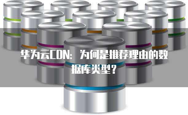 华为云CDN:为何是推荐理由的数据库类型?
