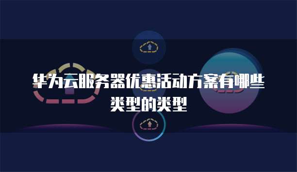 华为云服务器优惠活动方案有哪些类型的类型