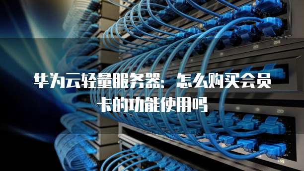 华为云轻量服务器:怎么购买会员卡的功能使用吗