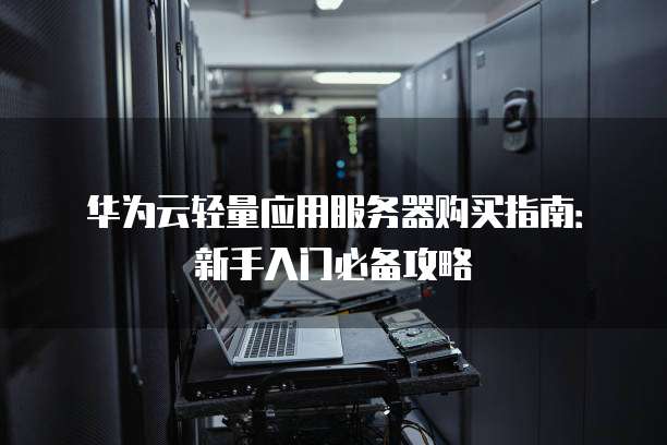 华为云轻量应用服务器购买指南:新手入门必备攻略