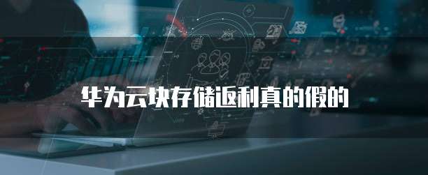 华为云块存储返利真的假的