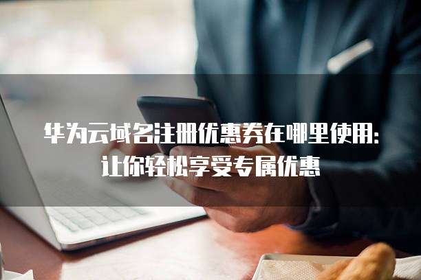 华为云域名注册优惠券在哪里使用：让你轻松享受专属优惠